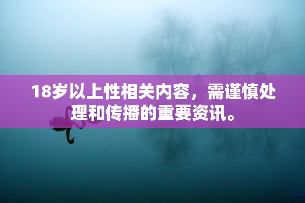 18岁以上性相关内容，需谨慎处理和传播的重要资讯。