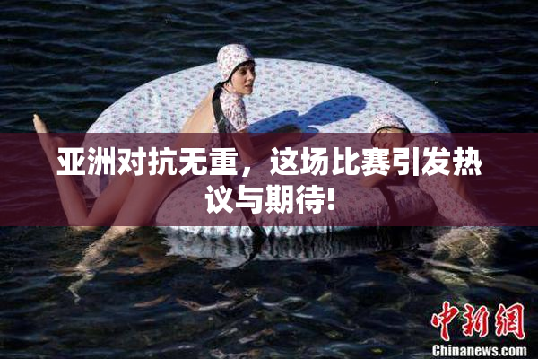 亚洲对抗无重，这场比赛引发热议与期待!