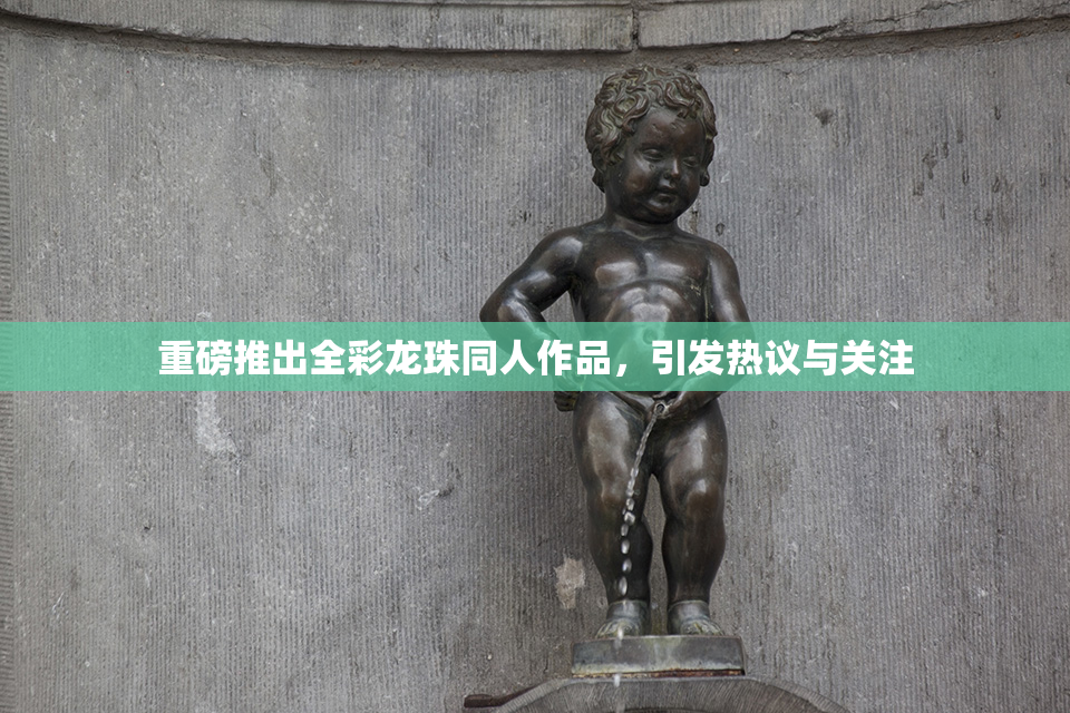 重磅推出全彩龙珠同人作品，引发热议与关注