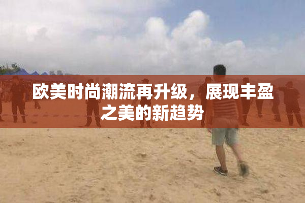 欧美时尚潮流再升级，展现丰盈之美的新趋势
