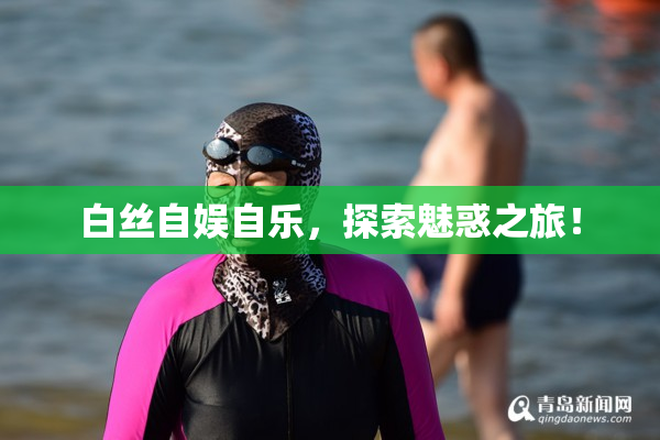 白丝自娱自乐，探索魅惑之旅！