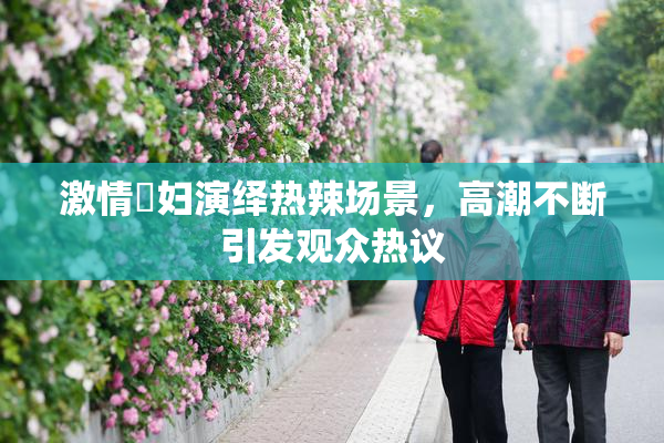 激情婬妇演绎热辣场景，高潮不断引发观众热议
