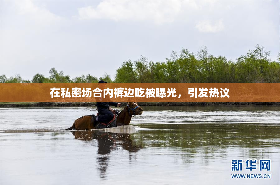 在私密场合内裤边吃被曝光，引发热议