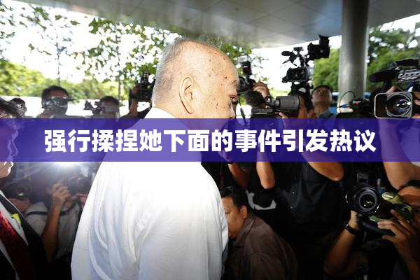 强行揉捏她下面的事件引发热议