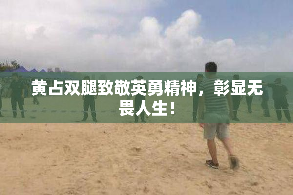 黄占双腿致敬英勇精神，彰显无畏人生！