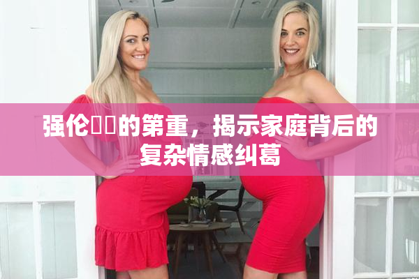强伦妺妺的第重，揭示家庭背后的复杂情感纠葛