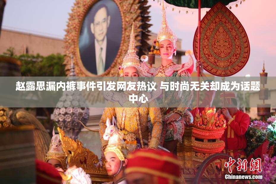 赵露思漏内裤事件引发网友热议 与时尚无关却成为话题中心
