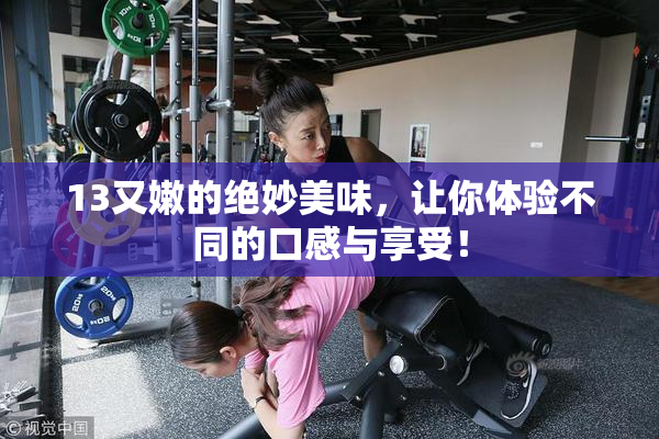 13又嫩的绝妙美味，让你体验不同的口感与享受！