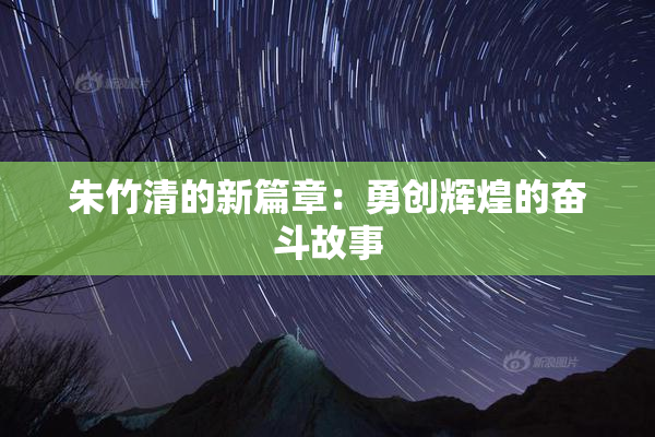 朱竹清的新篇章：勇创辉煌的奋斗故事
