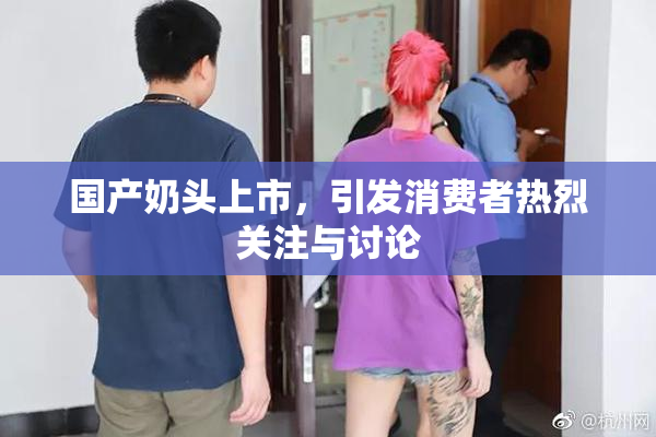 国产奶头上市，引发消费者热烈关注与讨论