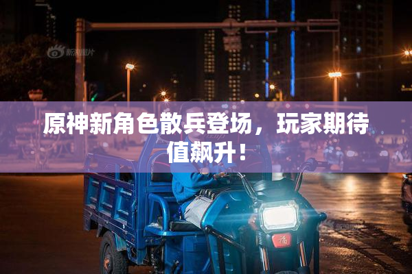 原神新角色散兵登场，玩家期待值飙升！