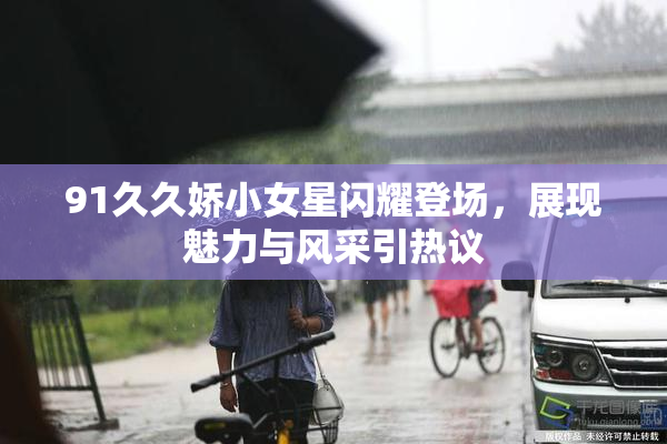 91久久娇小女星闪耀登场，展现魅力与风采引热议