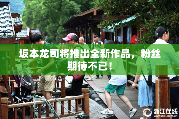 坂本龙司将推出全新作品，粉丝期待不已！