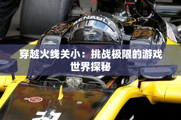 穿越火线关小：挑战极限的游戏世界探秘