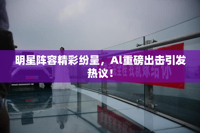 明星阵容精彩纷呈，Al重磅出击引发热议！