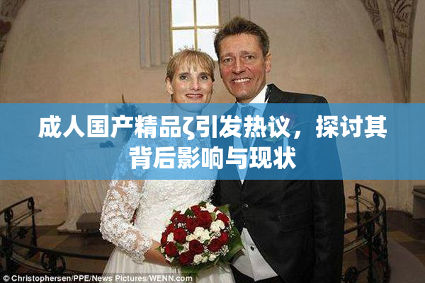 成人国产精品ζ引发热议，探讨其背后影响与现状