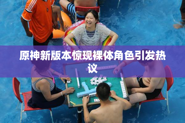 原神新版本惊现裸体角色引发热议