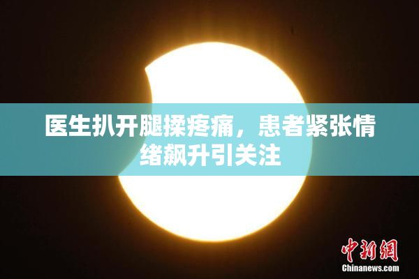 医生扒开腿揉疼痛，患者紧张情绪飙升引关注