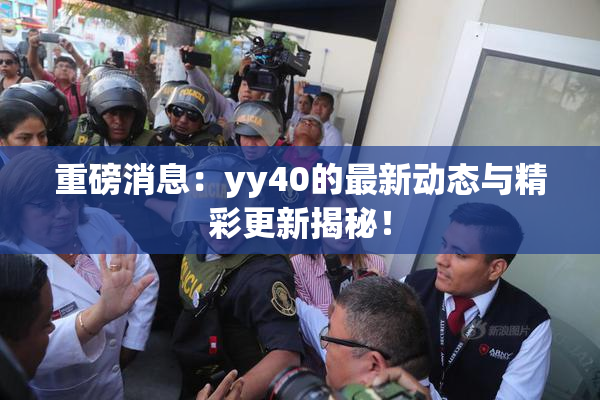 重磅消息：yy40的最新动态与精彩更新揭秘！