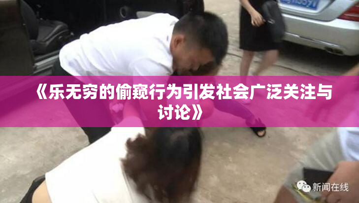 《乐无穷的偷窥行为引发社会广泛关注与讨论》
