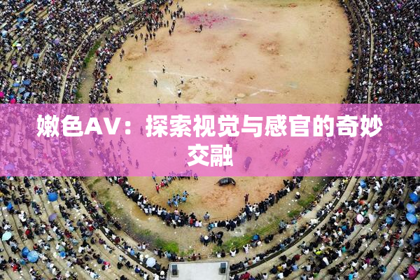 嫩色AV：探索视觉与感官的奇妙交融