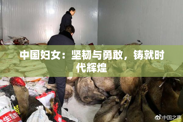 中国妇女：坚韧与勇敢，铸就时代辉煌