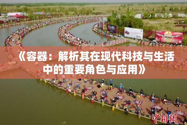 《容器：解析其在现代科技与生活中的重要角色与应用》