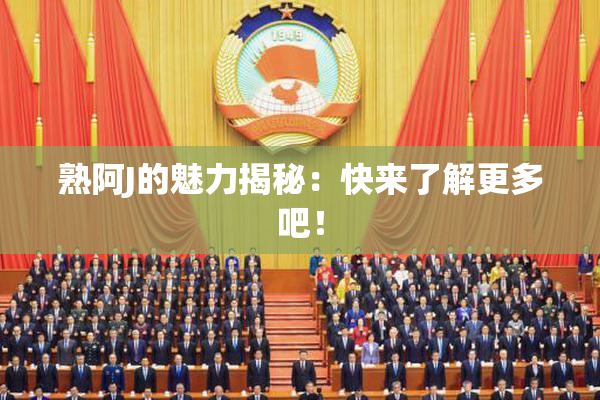 熟阿J的魅力揭秘：快来了解更多吧！