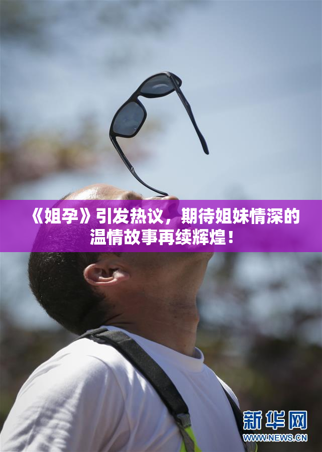 《姐孕》引发热议，期待姐妹情深的温情故事再续辉煌！