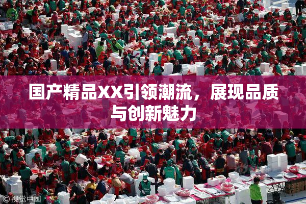 国产精品XX引领潮流，展现品质与创新魅力