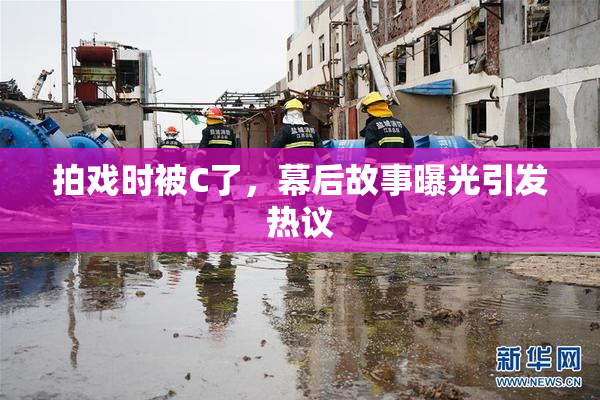 拍戏时被C了，幕后故事曝光引发热议