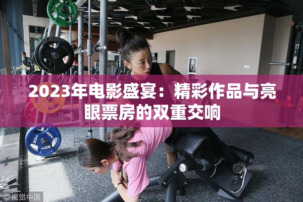2023年电影盛宴：精彩作品与亮眼票房的双重交响