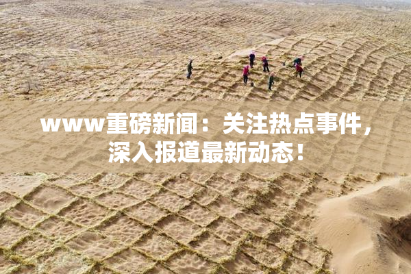 www重磅新闻：关注热点事件，深入报道最新动态！