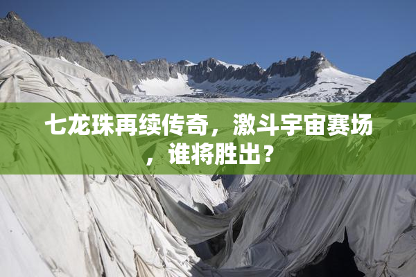 七龙珠再续传奇，激斗宇宙赛场，谁将胜出？