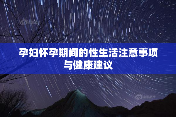 孕妇怀孕期间的性生活注意事项与健康建议