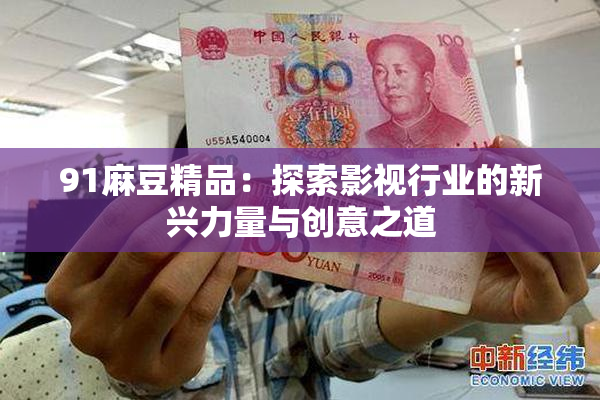 91麻豆精品：探索影视行业的新兴力量与创意之道
