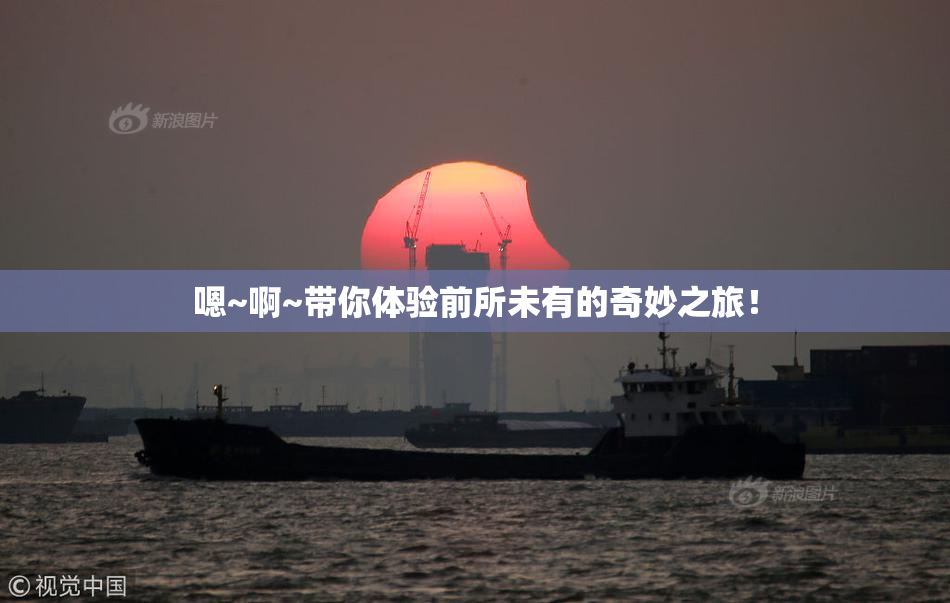 嗯~啊~带你体验前所未有的奇妙之旅！