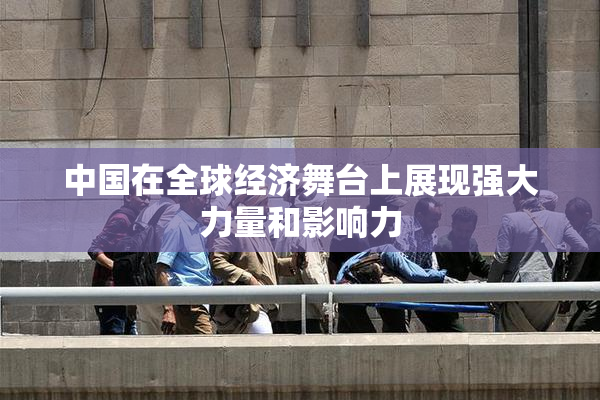 中国在全球经济舞台上展现强大力量和影响力