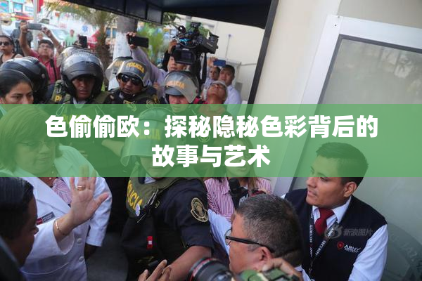 色偷偷欧：探秘隐秘色彩背后的故事与艺术