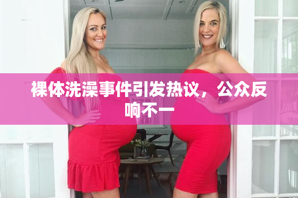 裸体洗澡事件引发热议，公众反响不一