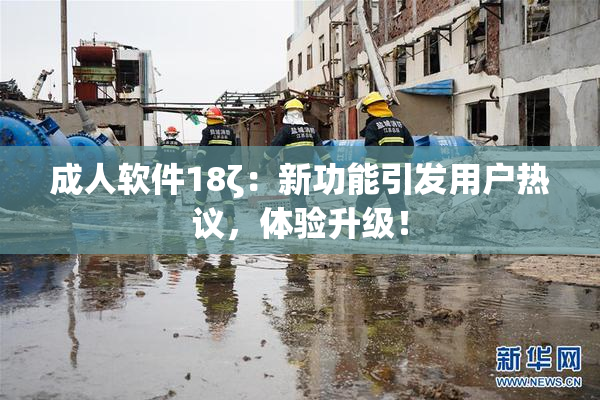 成人软件18ζ：新功能引发用户热议，体验升级！