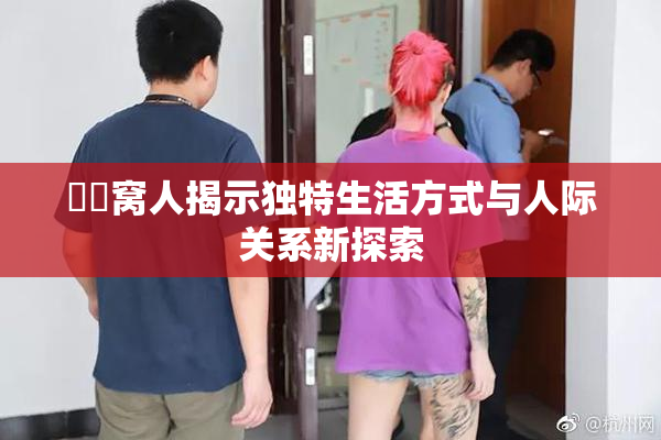 妺妺窝人揭示独特生活方式与人际关系新探索