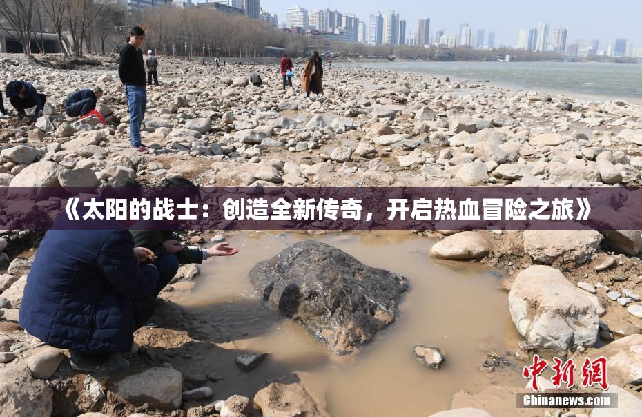 《太阳的战士：创造全新传奇，开启热血冒险之旅》