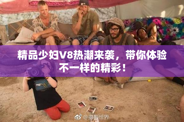 精品少妇V8热潮来袭，带你体验不一样的精彩！