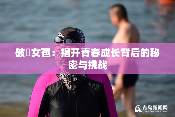 破處女苞：揭开青春成长背后的秘密与挑战