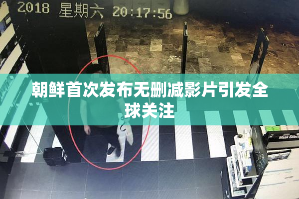朝鲜首次发布无删减影片引发全球关注