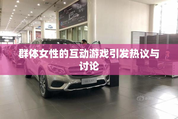 群体女性的互动游戏引发热议与讨论