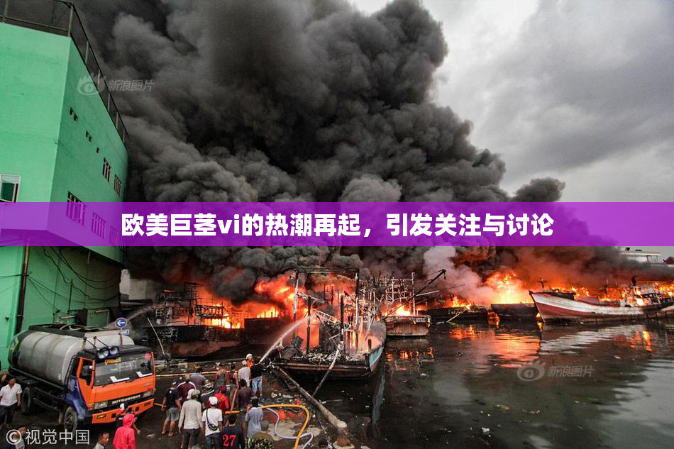 欧美巨茎vi的热潮再起，引发关注与讨论