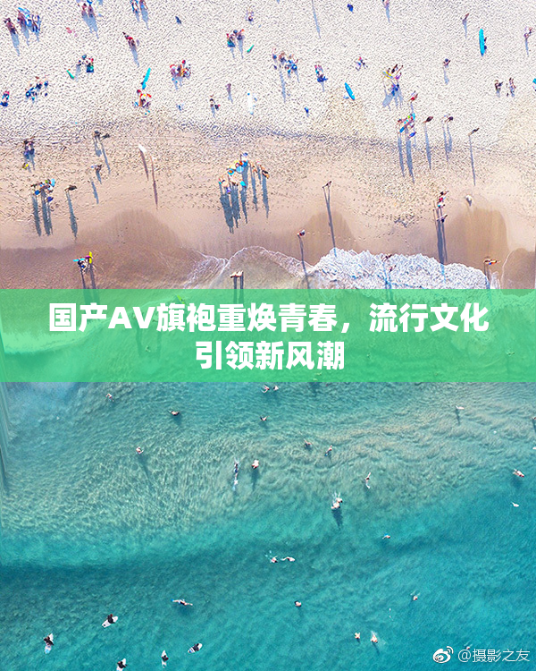 国产AV旗袍重焕青春，流行文化引领新风潮