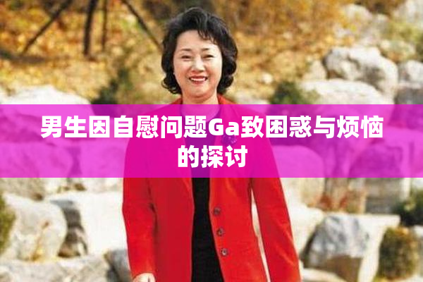 男生因自慰问题Ga致困惑与烦恼的探讨